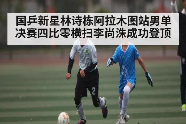 国乒新星林诗栋阿拉木图站男单决赛四比零横扫李尚洙成功登顶